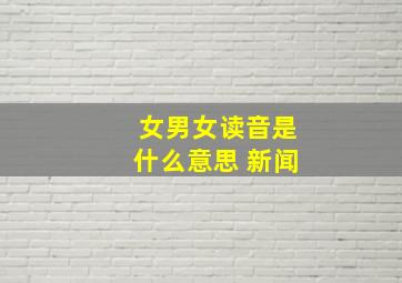 女男女读音是什么意思 新闻